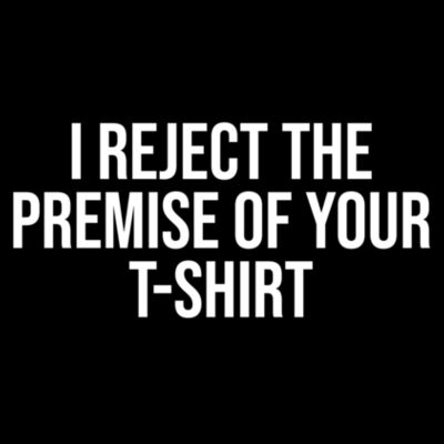 I Reject the Premise of Your T-Shirt Design
